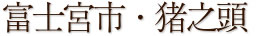 富士宮市・猪之頭