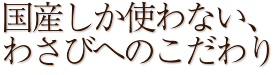 国産しか使わない、わさびへのこだわり